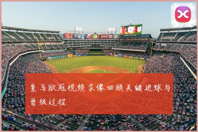 皇马欧冠视频录像回顾关键进球与晋级过程