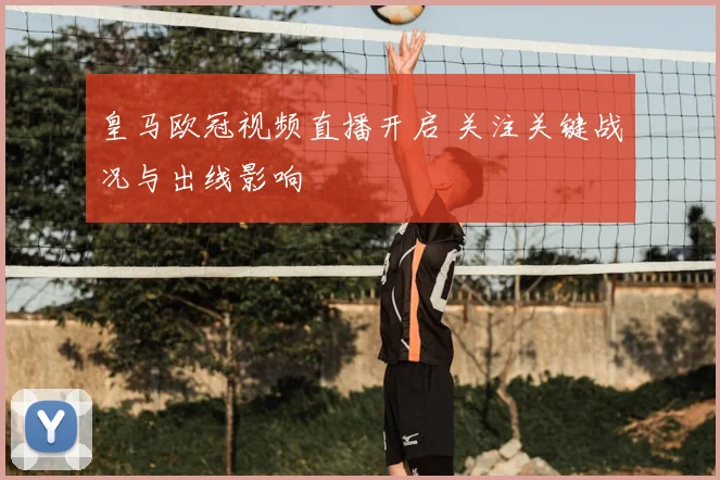 皇马欧冠视频直播开启 关注关键战况与出线影响