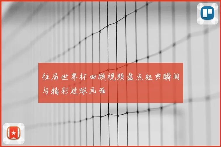 往届世界杯回顾视频盘点经典瞬间与精彩进球画面