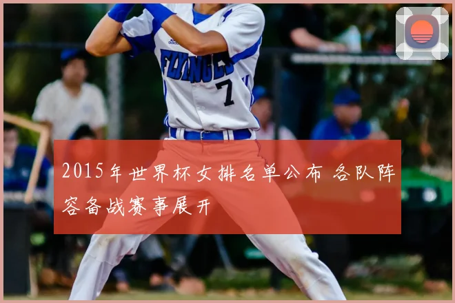 2015年世界杯女排名单公布 各队阵容备战赛事展开