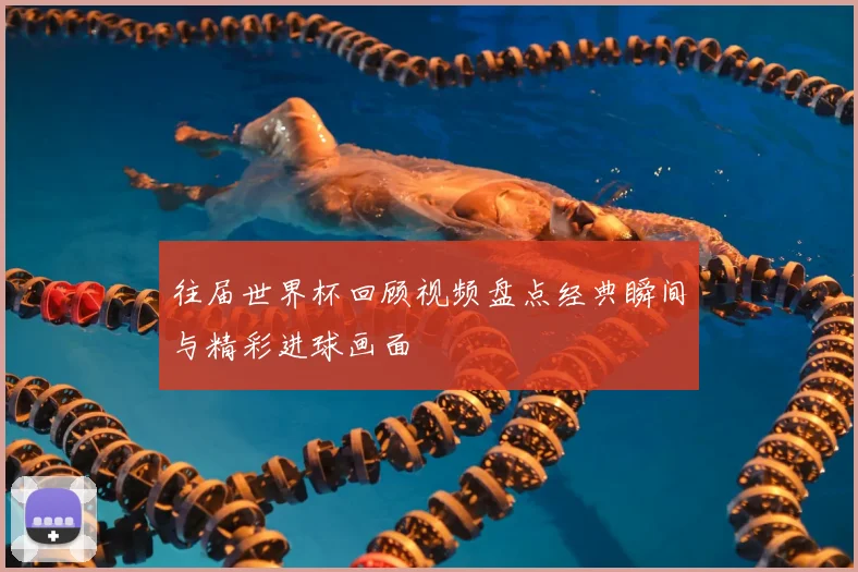 往届世界杯回顾视频盘点经典瞬间与精彩进球画面