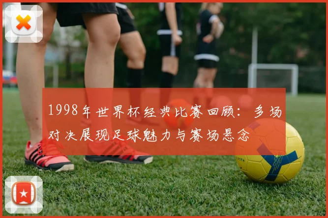 1998年世界杯经典比赛回顾:多场对决展现足球魅力与赛场悬念