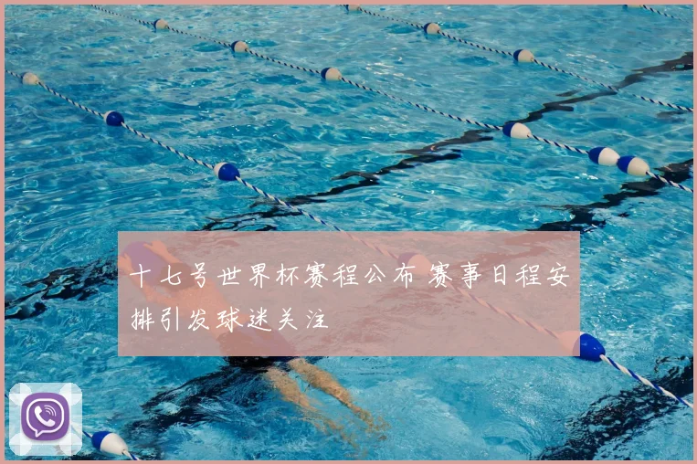 十七号世界杯赛程公布 赛事日程安排引发球迷关注