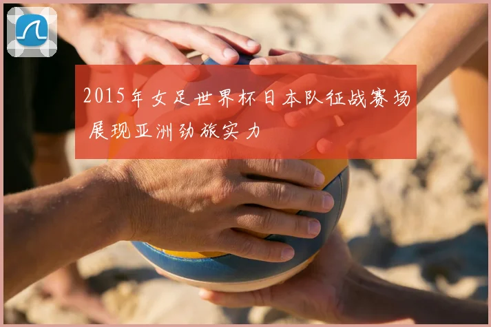 2015年女足世界杯日本队征战赛场 展现亚洲劲旅实力