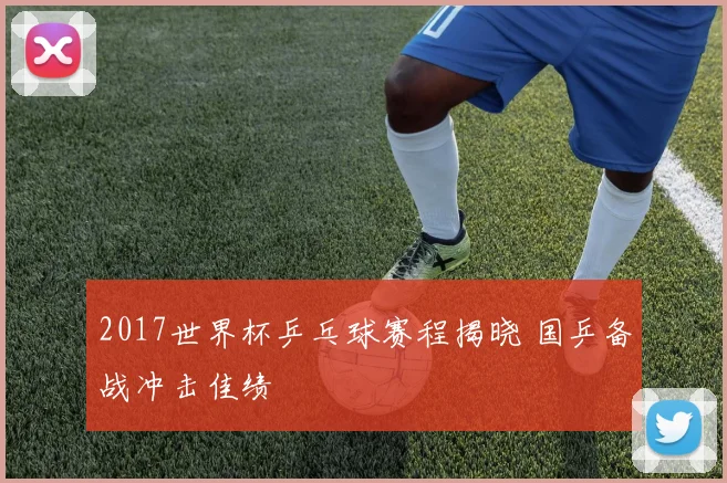 2017世界杯乒乓球赛程揭晓 国乒备战冲击佳绩