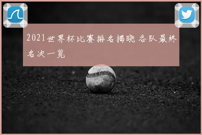 2021世界杯比赛排名揭晓 各队最终名次一览